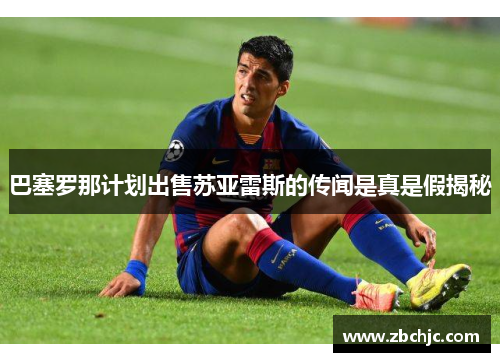 巴塞罗那计划出售苏亚雷斯的传闻是真是假揭秘 巴塞罗那计划出售苏亚雷斯的传闻是真是假揭秘