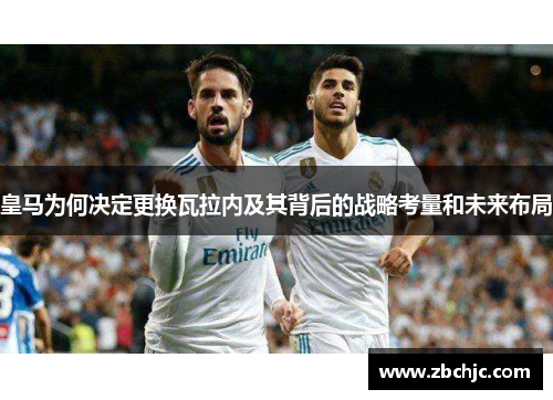 皇马为何决定更换瓦拉内及其背后的战略考量和未来布局