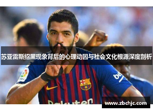苏亚雷斯招黑现象背后的心理动因与社会文化根源深度剖析