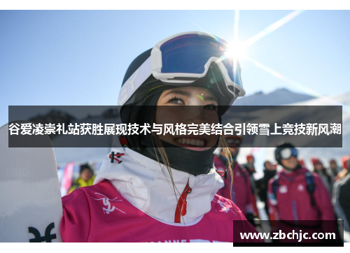 谷爱凌崇礼站获胜展现技术与风格完美结合引领雪上竞技新风潮