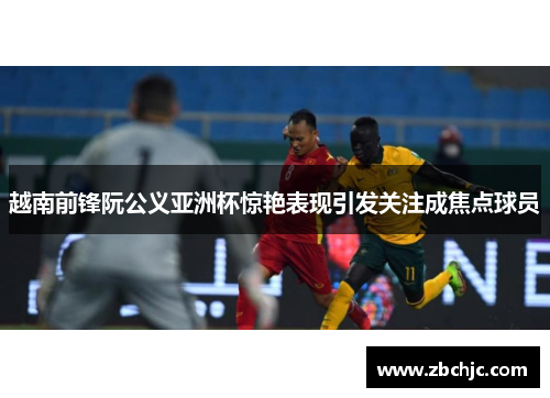 越南前锋阮公义亚洲杯惊艳表现引发关注成焦点球员 越南前锋阮公义亚洲杯惊艳表现引发关注成焦点球员