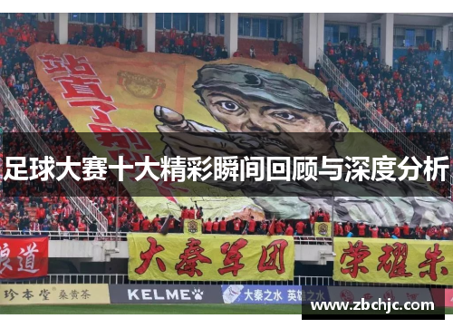 足球大赛十大精彩瞬间回顾与深度分析 足球大赛十大精彩瞬间回顾与深度分析