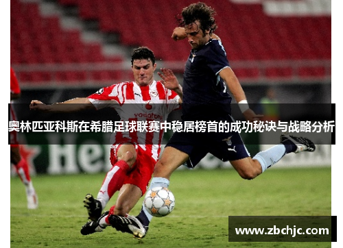 奥林匹亚科斯在希腊足球联赛中稳居榜首的成功秘诀与战略分析