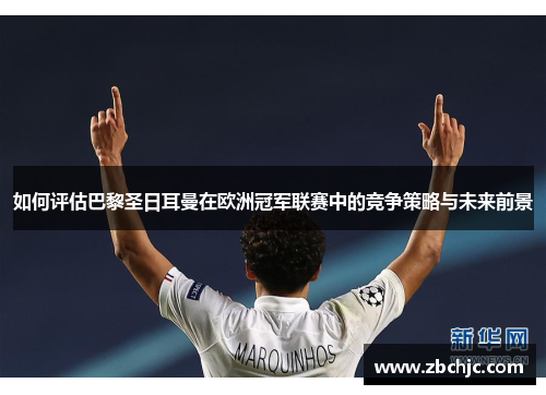 如何评估巴黎圣日耳曼在欧洲冠军联赛中的竞争策略与未来前景 如何评估巴黎圣日耳曼在欧洲冠军联赛中的竞争策略与未来前景