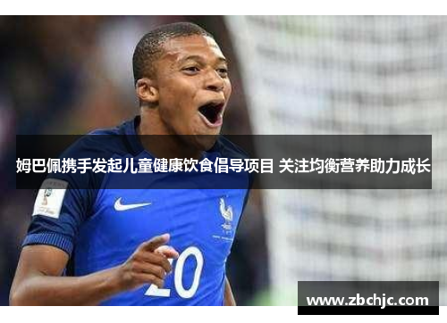 姆巴佩携手发起儿童健康饮食倡导项目 关注均衡营养助力成长