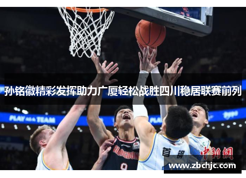 孙铭徽精彩发挥助力广厦轻松战胜四川稳居联赛前列