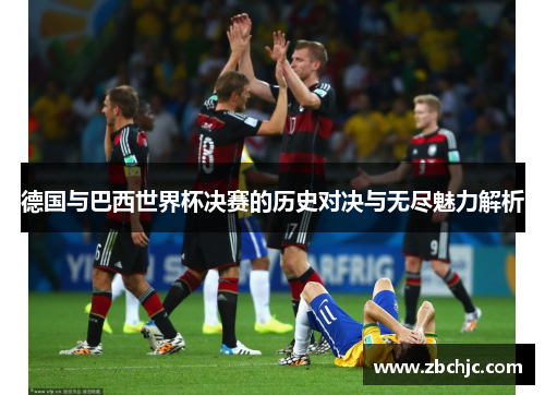 德国与巴西世界杯决赛的历史对决与无尽魅力解析