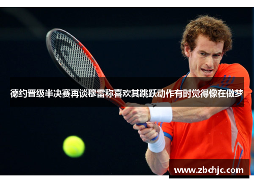德约晋级半决赛再谈穆雷称喜欢其跳跃动作有时觉得像在做梦