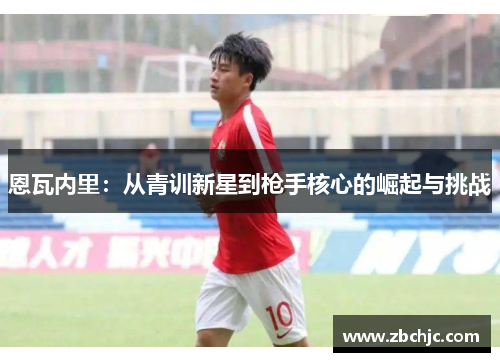 恩瓦内里：从青训新星到枪手核心的崛起与挑战