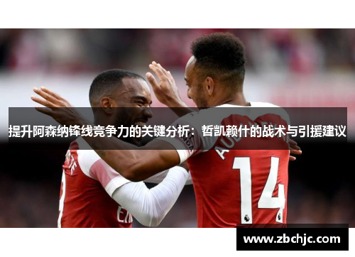 提升阿森纳锋线竞争力的关键分析：哲凯赖什的战术与引援建议
