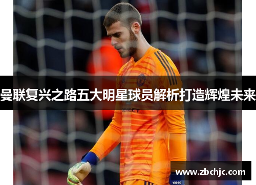 曼联复兴之路五大明星球员解析打造辉煌未来 曼联复兴之路五大明星球员解析打造辉煌未来