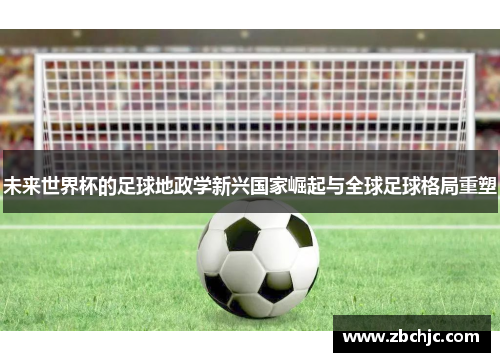 未来世界杯的足球地政学新兴国家崛起与全球足球格局重塑 未来世界杯的足球地政学新兴国家崛起与全球足球格局重塑