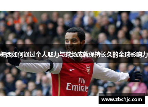 梅西如何通过个人魅力与球场成就保持长久的全球影响力 梅西如何通过个人魅力与球场成就保持长久的全球影响力